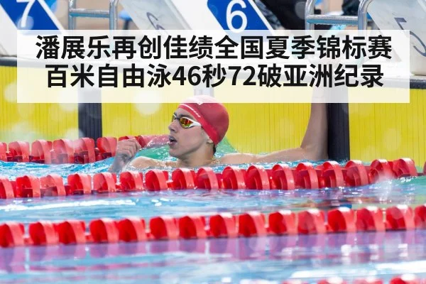 潘展乐再创佳绩全国夏季锦标赛百米自由泳46秒72破亚洲纪录