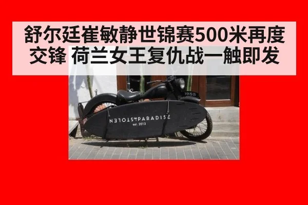 舒尔廷崔敏静世锦赛500米再度交锋 荷兰女王复仇战一触即发